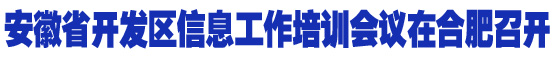 安徽省開發區信息工作培訓會議在合肥召開